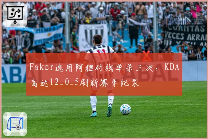 Faker选用阿狸对线单杀三次，KDA高达12_0_5刷新赛季纪录