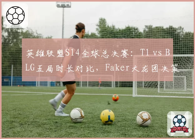 英雄联盟S14全球总决赛：T1 vs BLG五局时长对比，Faker大龙团决策完胜Knight
