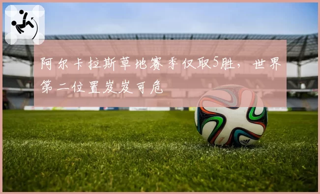 阿尔卡拉斯草地赛季仅取5胜，世界第二位置岌岌可危