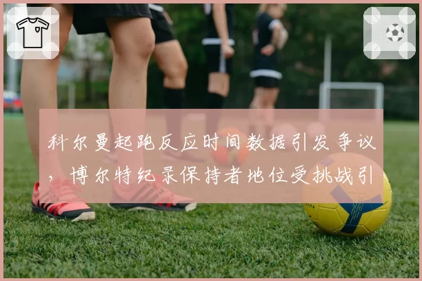 科尔曼起跑反应时间数据引发争议，博尔特纪录保持者地位受挑战引热议