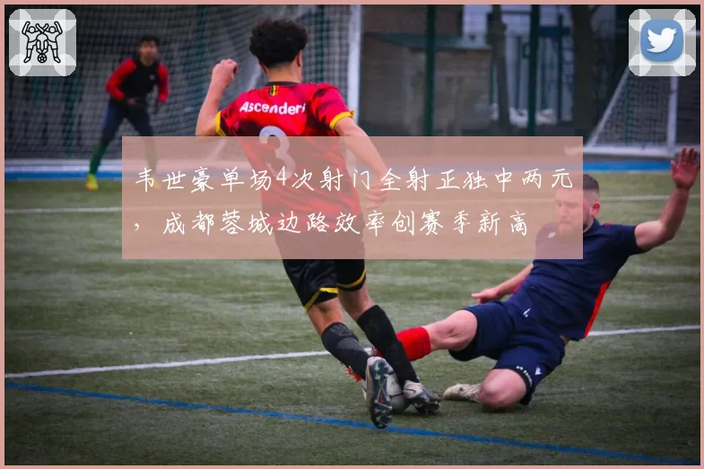 韦世豪单场4次射门全射正独中两元，成都蓉城边路效率创赛季新高