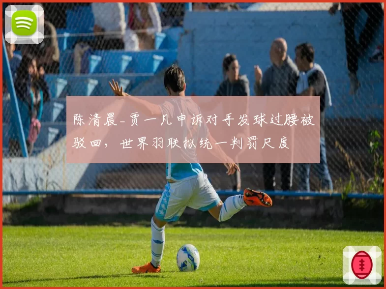 陈清晨_贾一凡申诉对手发球过腰被驳回，世界羽联拟统一判罚尺度