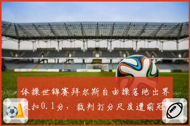 体操世锦赛拜尔斯自由操落地出界仅扣0.1分，裁判打分尺度遭前冠军炮轰