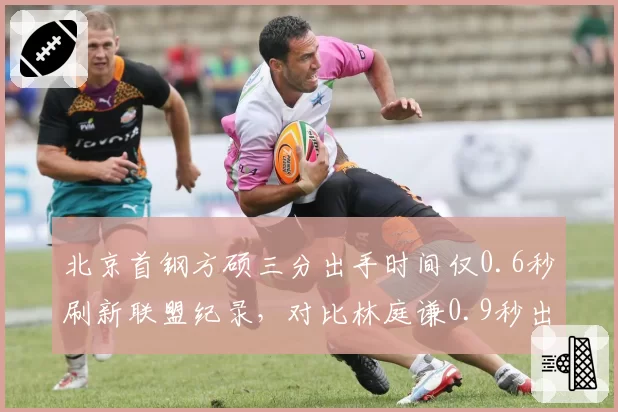 北京首钢方硕三分出手时间仅0.6秒刷新联盟纪录，对比林庭谦0.9秒出手差距微乎其微