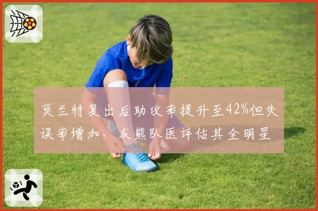 莫兰特复出后助攻率提升至42%但失误率增加，灰熊队医评估其全明星前恢复状态。
