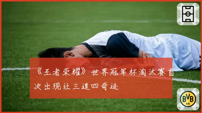 《王者荣耀》世界冠军杯淘汰赛首次出现让三追四奇迹
