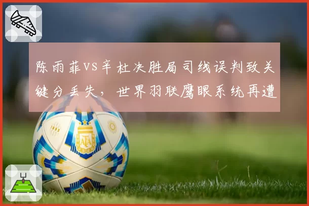 陈雨菲vs辛杜决胜局司线误判致关键分丢失，世界羽联鹰眼系统再遭诟病
