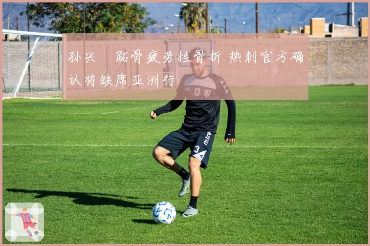 孙兴慜跖骨疲劳性骨折 热刺官方确认将缺席亚洲行