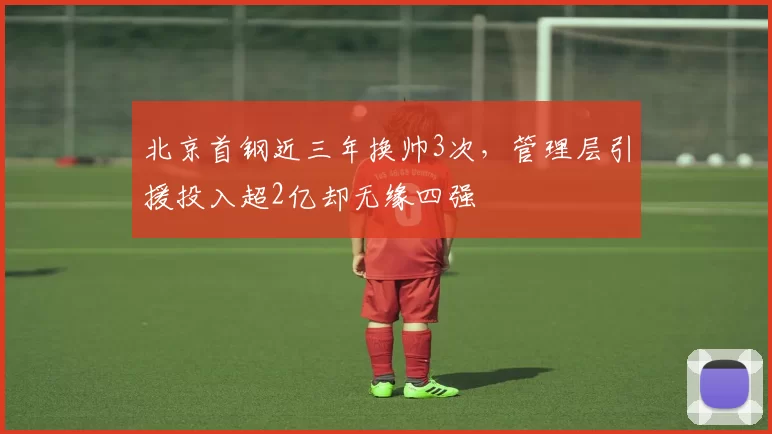 北京首钢近三年换帅3次，管理层引援投入超2亿却无缘四强