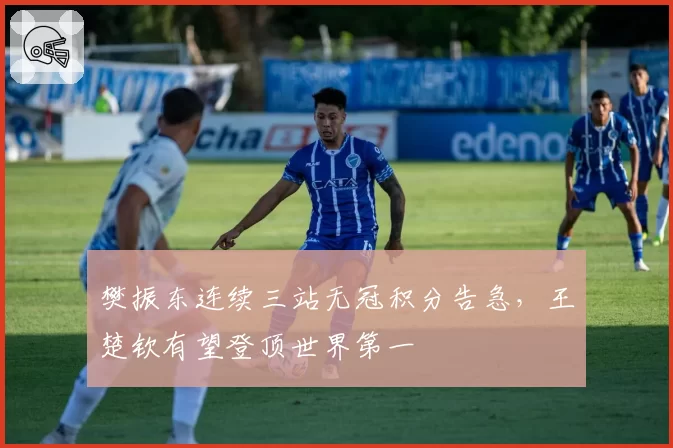 樊振东连续三站无冠积分告急，王楚钦有望登顶世界第一