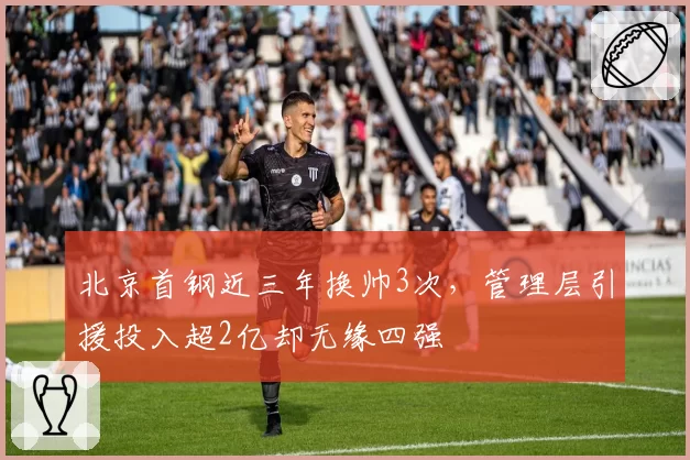 北京首钢近三年换帅3次，管理层引援投入超2亿却无缘四强