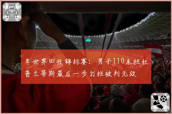 年世界田径锦标赛：男子110米栏杜普兰蒂斯最后一步打栏被判无效