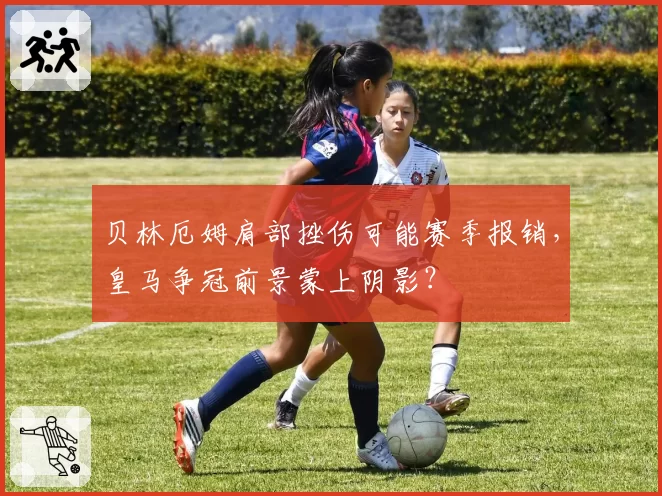 贝林厄姆肩部挫伤可能赛季报销，皇马争冠前景蒙上阴影？