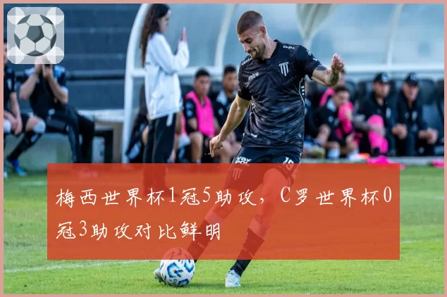 梅西世界杯1冠5助攻，C罗世界杯0冠3助攻对比鲜明