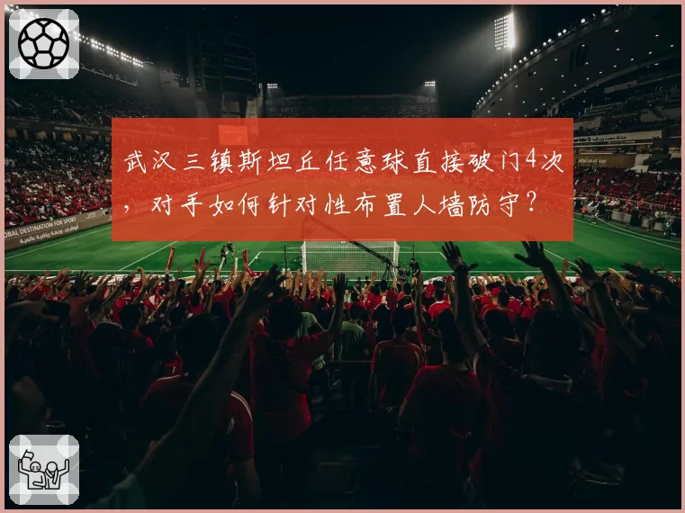 武汉三镇斯坦丘任意球直接破门4次，对手如何针对性布置人墙防守？