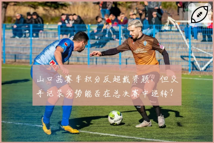 山口茜赛季积分反超戴资颖，但交手记录劣势能否在总决赛中逆转？
