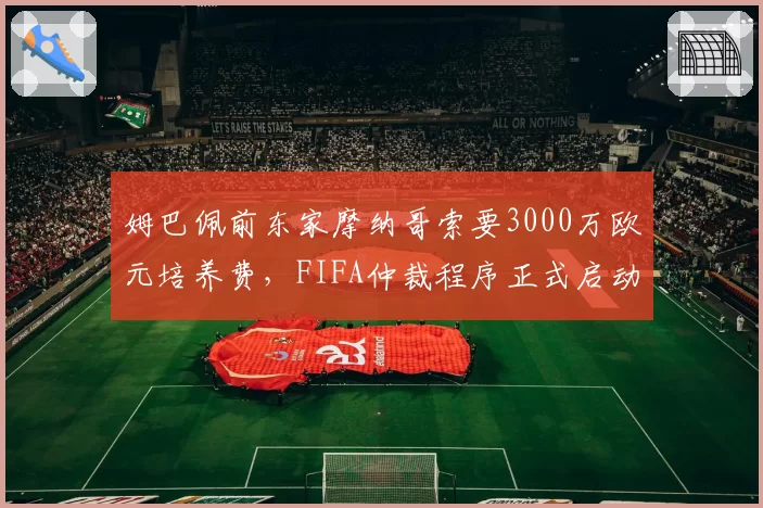 姆巴佩前东家摩纳哥索要3000万欧元培养费，FIFA仲裁程序正式启动
