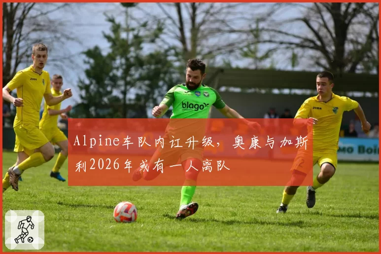 Alpine车队内讧升级，奥康与加斯利2026年或有一人离队