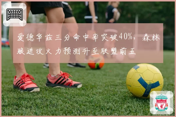 爱德华兹三分命中率突破40%,森林狼进攻火力预测升至联盟前五