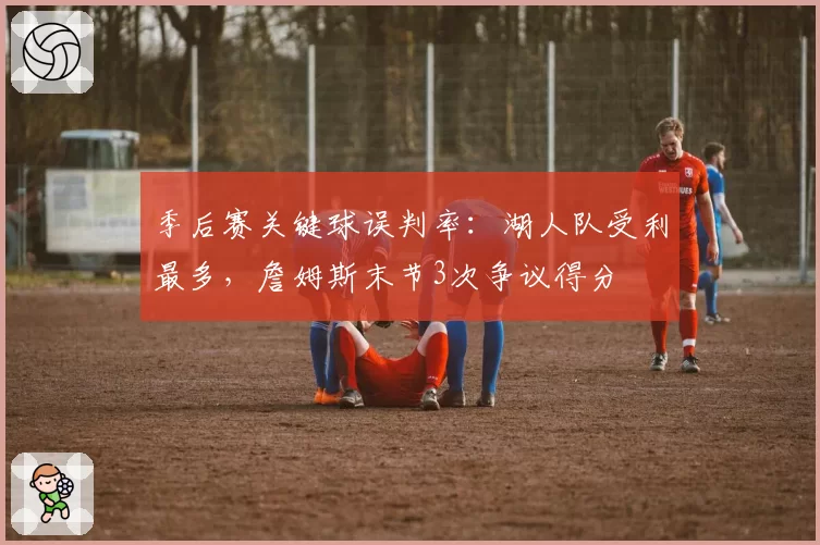 季后赛关键球误判率：湖人队受利最多，詹姆斯末节3次争议得分