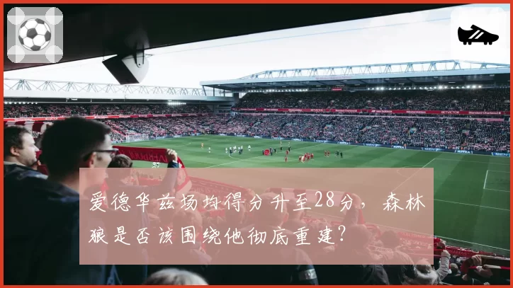 爱德华兹场均得分升至28分，森林狼是否该围绕他彻底重建？