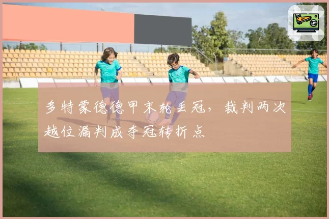 多特蒙德德甲末轮丢冠，裁判两次越位漏判成夺冠转折点