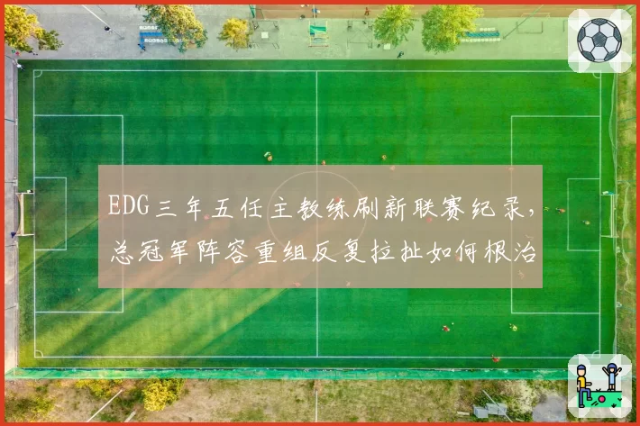 EDG三年五任主教练刷新联赛纪录，总冠军阵容重组反复拉扯如何根治？