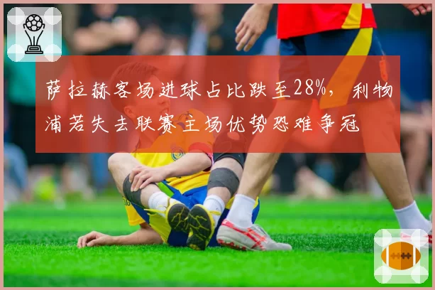萨拉赫客场进球占比跌至28%，利物浦若失去联赛主场优势恐难争冠