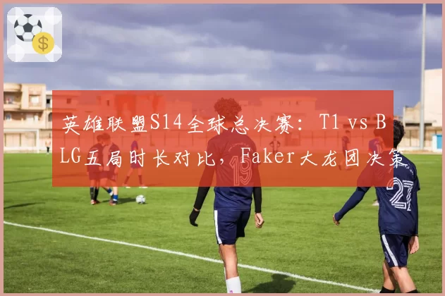 英雄联盟S14全球总决赛：T1 vs BLG五局时长对比，Faker大龙团决策完胜Knight