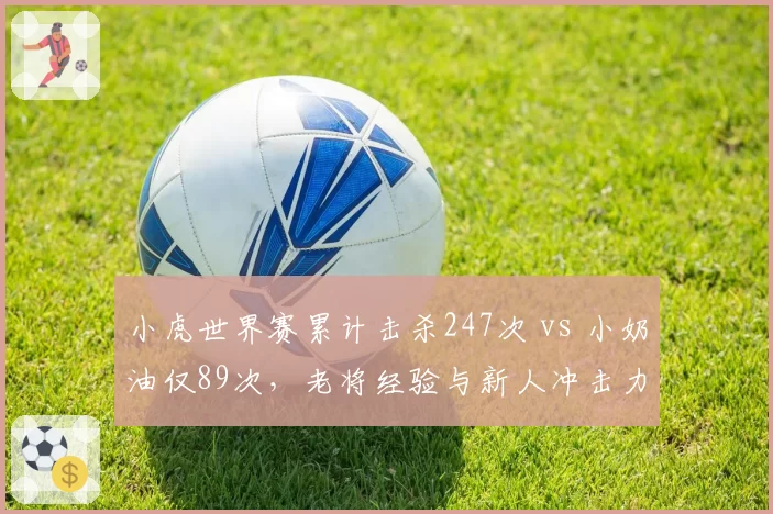 小虎世界赛累计击杀247次 vs 小奶油仅89次，老将经验与新人冲击力碰撞