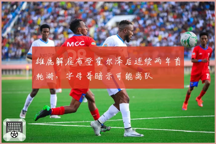 雄鹿解雇布登霍尔泽后连续两年首轮游，字母哥暗示可能离队