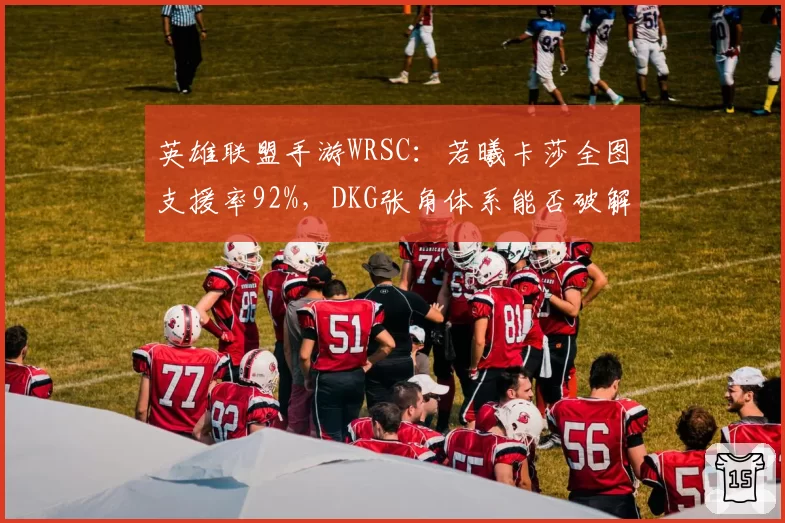 英雄联盟手游WRSC：若曦卡莎全图支援率92%，DKG张角体系能否破解？