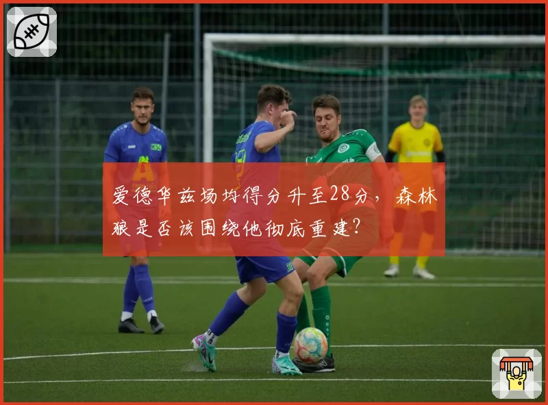 爱德华兹场均得分升至28分，森林狼是否该围绕他彻底重建？