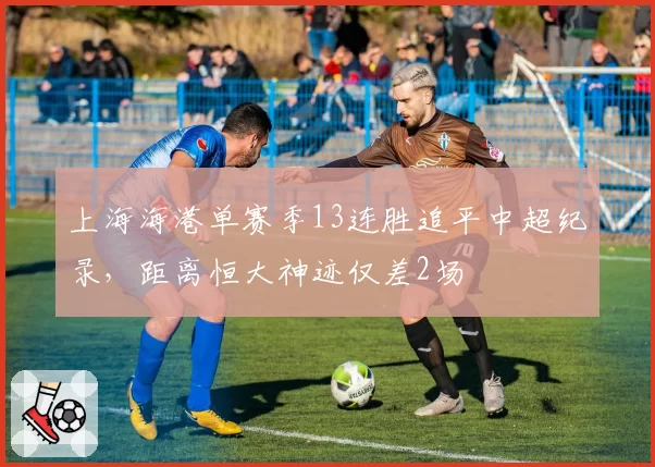 上海海港单赛季13连胜追平中超纪录，距离恒大神迹仅差2场