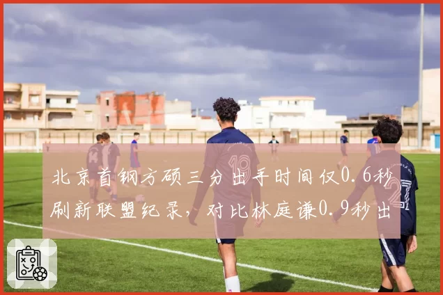 北京首钢方硕三分出手时间仅0.6秒刷新联盟纪录，对比林庭谦0.9秒出手差距微乎其微