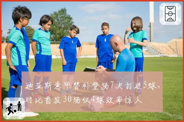 迪亚斯意甲替补登场7次打进5球，对比首发30场仅4球效率惊人