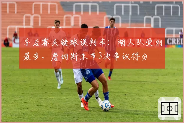 季后赛关键球误判率：湖人队受利最多，詹姆斯末节3次争议得分