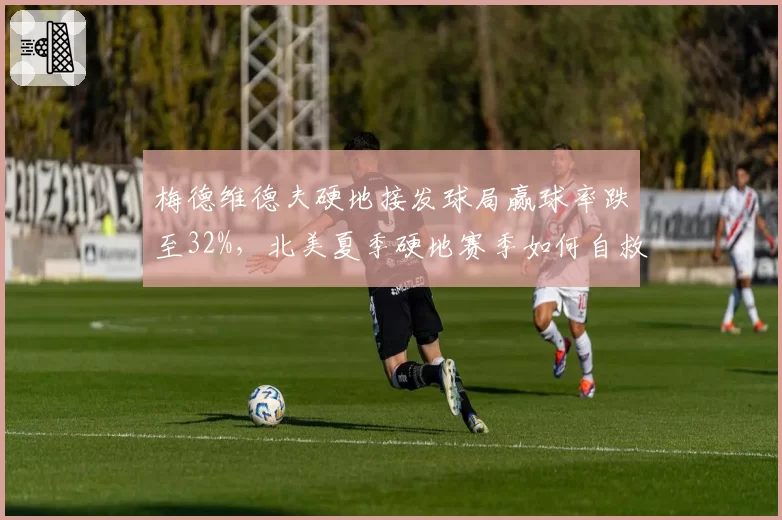 梅德维德夫硬地接发球局赢球率跌至32%，北美夏季硬地赛季如何自救？