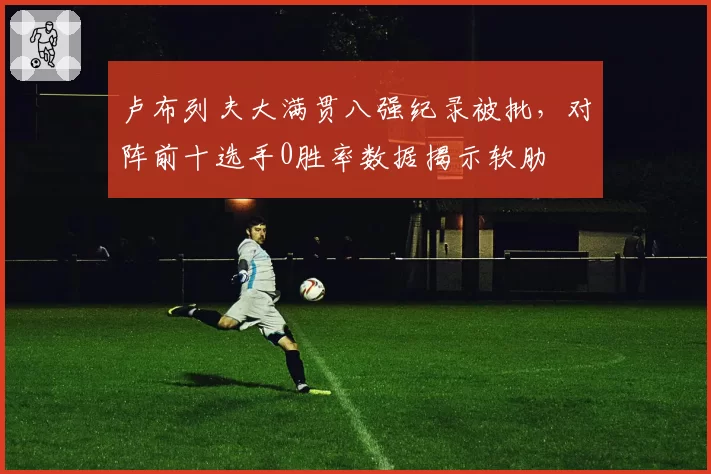 卢布列夫大满贯八强纪录被批，对阵前十选手0胜率数据揭示软肋