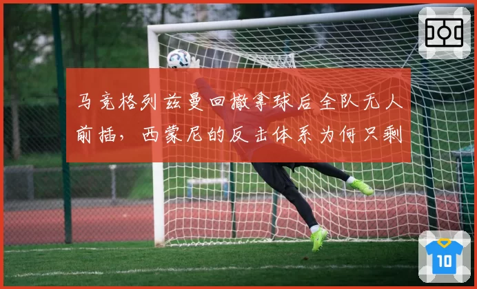 马竞格列兹曼回撤拿球后全队无人前插，西蒙尼的反击体系为何只剩单点推进