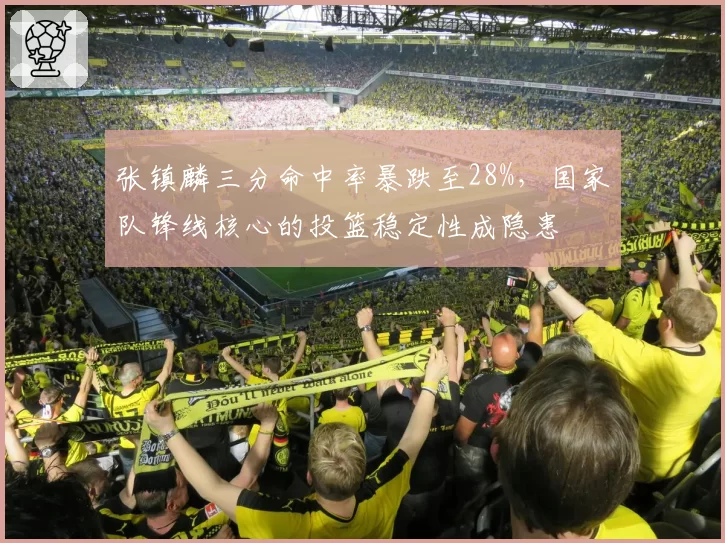 张镇麟三分命中率暴跌至28%，国家队锋线核心的投篮稳定性成隐患