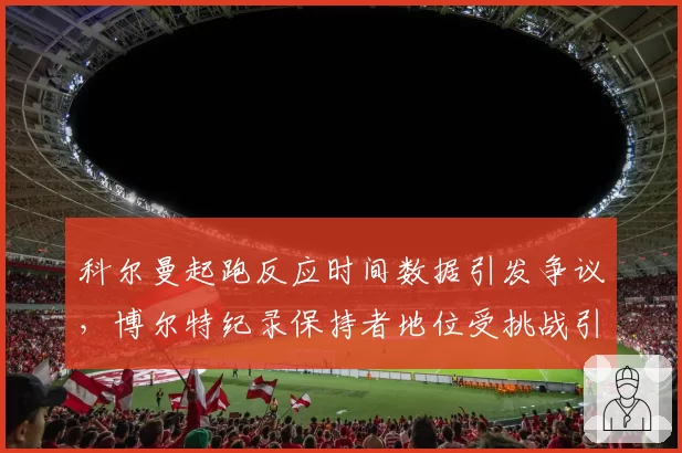 科尔曼起跑反应时间数据引发争议，博尔特纪录保持者地位受挑战引热议