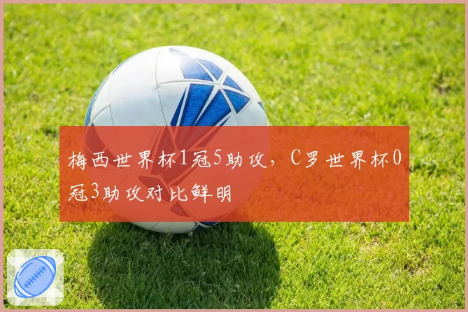 梅西世界杯1冠5助攻，C罗世界杯0冠3助攻对比鲜明