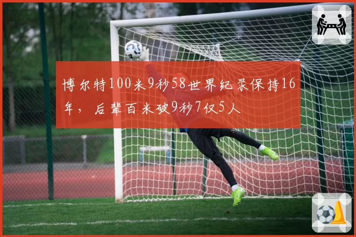 博尔特100米9秒58世界纪录保持16年，后辈百米破9秒7仅5人