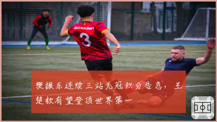 樊振东连续三站无冠积分告急，王楚钦有望登顶世界第一