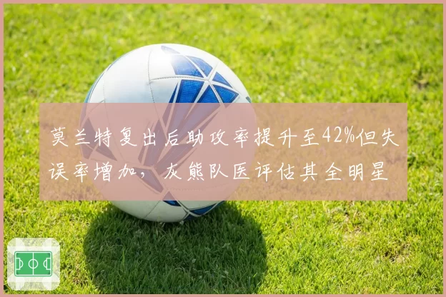 莫兰特复出后助攻率提升至42%但失误率增加，灰熊队医评估其全明星前恢复状态。