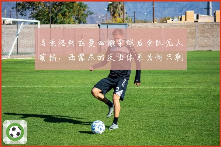 马竞格列兹曼回撤拿球后全队无人前插，西蒙尼的反击体系为何只剩单点推进
