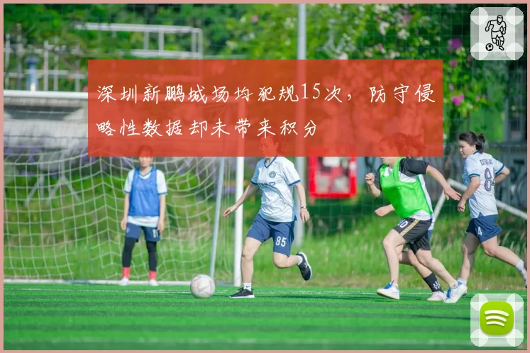 深圳新鹏城场均犯规15次，防守侵略性数据却未带来积分