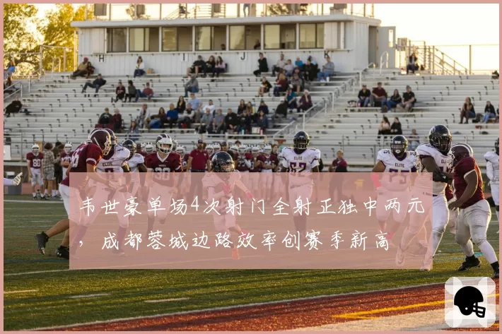 韦世豪单场4次射门全射正独中两元，成都蓉城边路效率创赛季新高