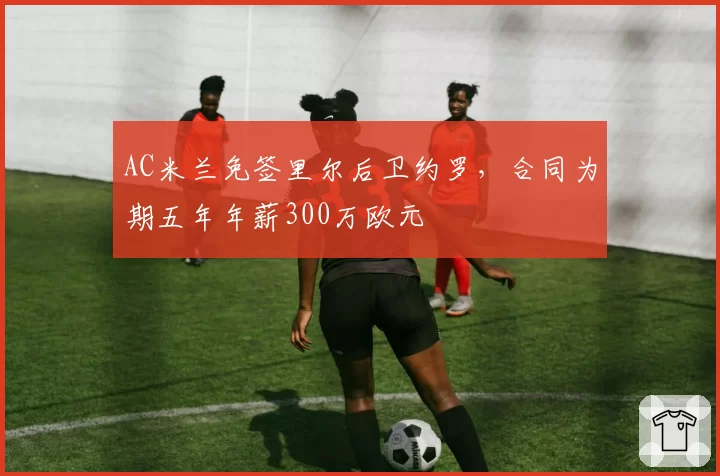 AC米兰免签里尔后卫约罗，合同为期五年年薪300万欧元